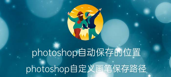 photoshop自动保存的位置 photoshop自定义画笔保存路径？